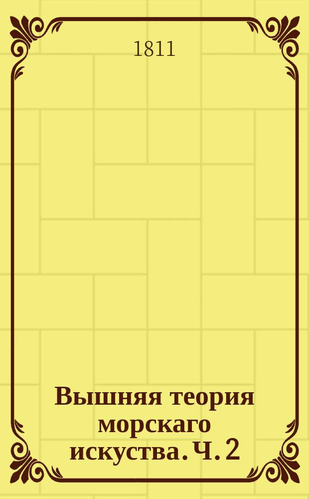 Вышняя теория морскаго искуства. Ч. 2 : Содержащая Начальныя основания вышних вычислений, с приложением оных к криволинейной геометрии и к навигации
