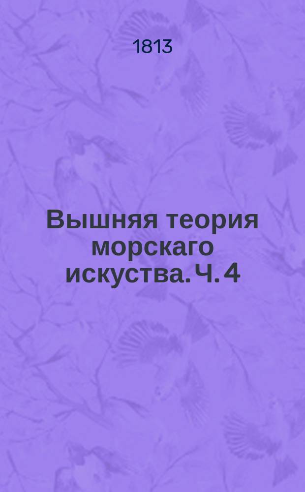 Вышняя теория морскаго искуства. Ч. 4 : Содержащая Теорию кораблестроения и кораблеправления
