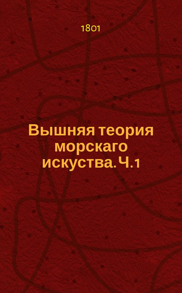 Вышняя теория морскаго искуства. Ч. 1 : Содержащая Начальныя основы алгебры, с приложением оной к геометрии