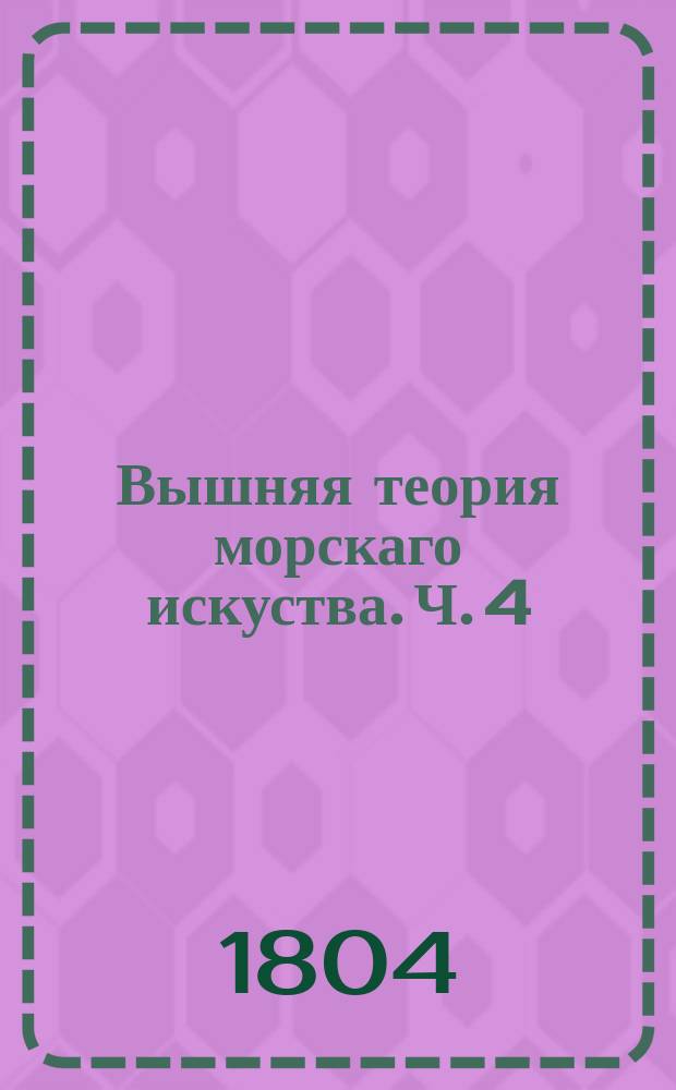 Вышняя теория морскаго искуства. Ч. 4 : Содержащая Теорию кораблестроения и кораблеправления