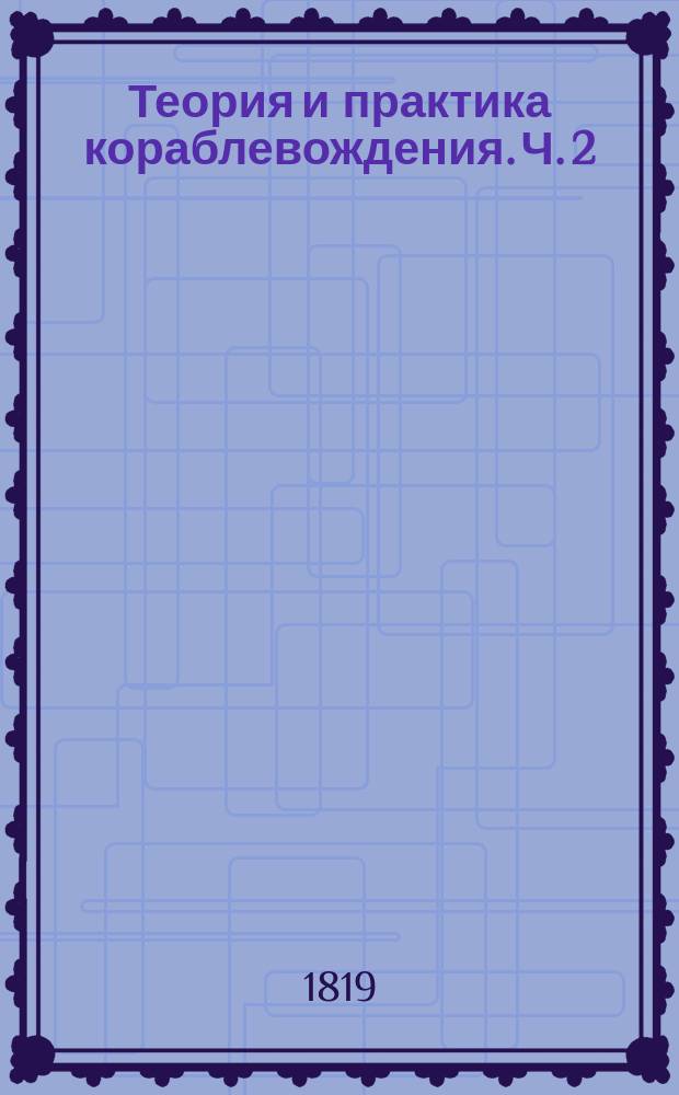 Теория и практика кораблевождения. Ч. 2 : Содержащая астрономические средства кораблевождения, или собственно называемую астрономию