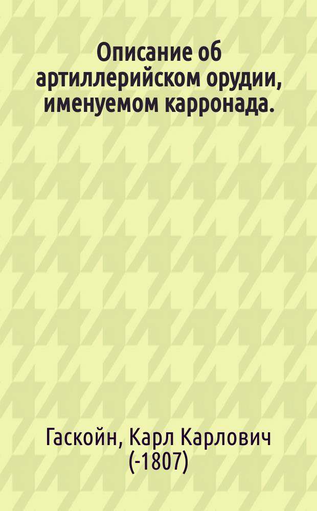 Описание об артиллерийском орудии, именуемом карронада. : Перевод с англинскаго языка
