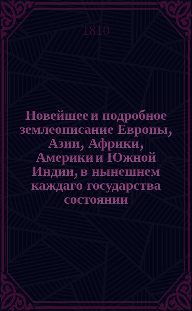 Новейшее и подробное землеописание Европы, Азии, Африки, Америки и Южной Индии, в нынешнем каждаго государства состоянии.
