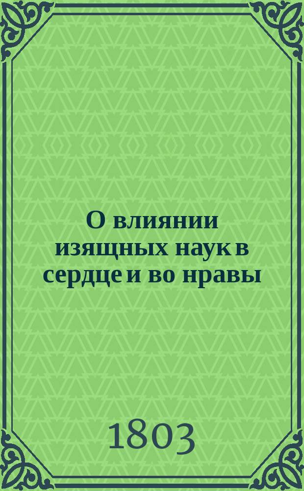 О влиянии изящных наук в сердце и во нравы : Речь г. Геллерта, знаменитаго писателя, говоренная при вступлении его в профессию