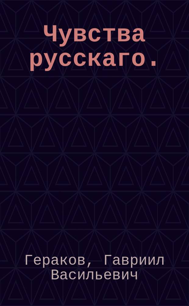 Чувства русскаго. : Посвящает любящим Отечество Гавриил Гераков