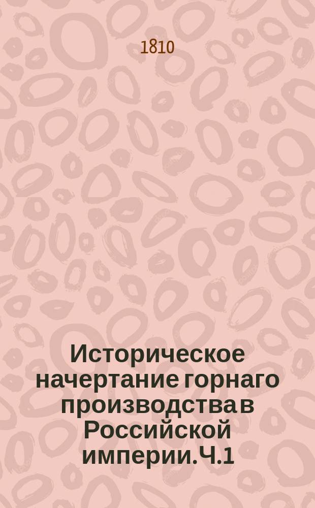 Историческое начертание горнаго производства в Российской империи. Ч. 1 : О первом начале горнаго дела в России до царствования императрицы Елизаветы Петровны