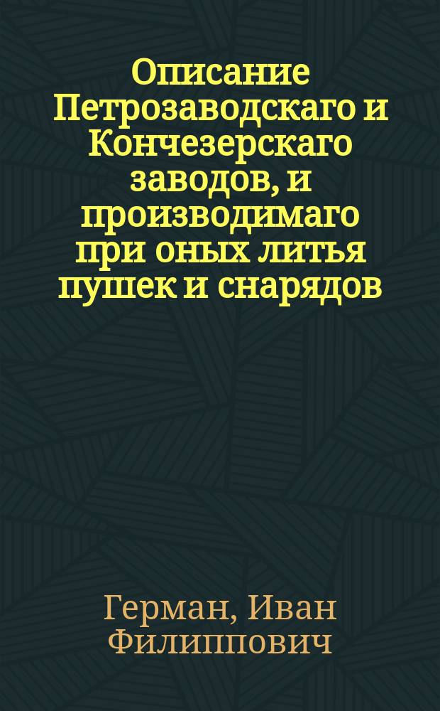 Описание Петрозаводскаго и Кончезерскаго заводов, и производимаго при оных литья пушек и снарядов.