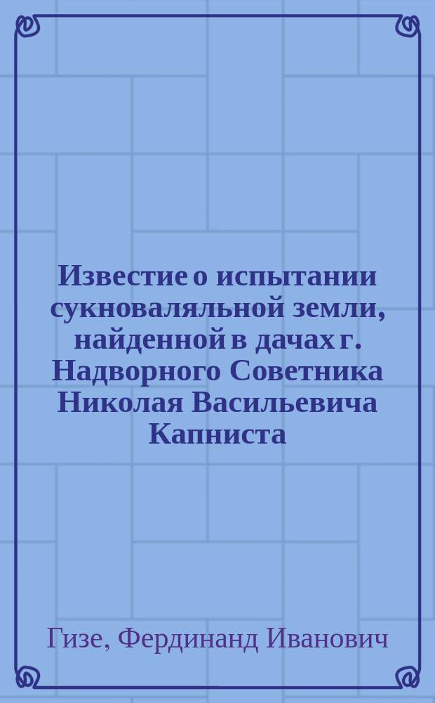 Известие о испытании сукноваляльной земли, найденной в дачах г. Надворного Советника Николая Васильевича Капниста, Екатеринославской губернии Александровского уезда при деревне Софиевке