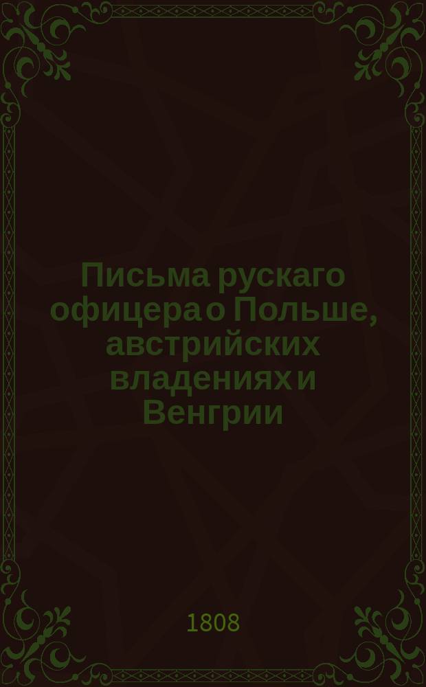 Письма рускаго офицера о Польше, австрийских владениях и Венгрии; с подробным описанием похода россиян противу французов в 1805 и 1806 годах : с подробным описанием похода россиян противу французов, в 1805 и 1806 годах