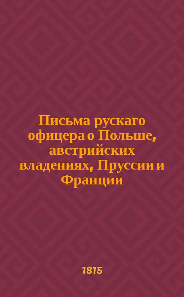 Письма рускаго офицера о Польше, австрийских владениях, Пруссии и Франции; : с подробным описанием похода россиян противу французов, в 1805 и 1806, также Отечественной и заграничной войны с 1812 по 1815 год. С присовокуплением замечаний, мыслей и разсуждений во время поездки в некоторыя отечественныя губернии. Ч. 5