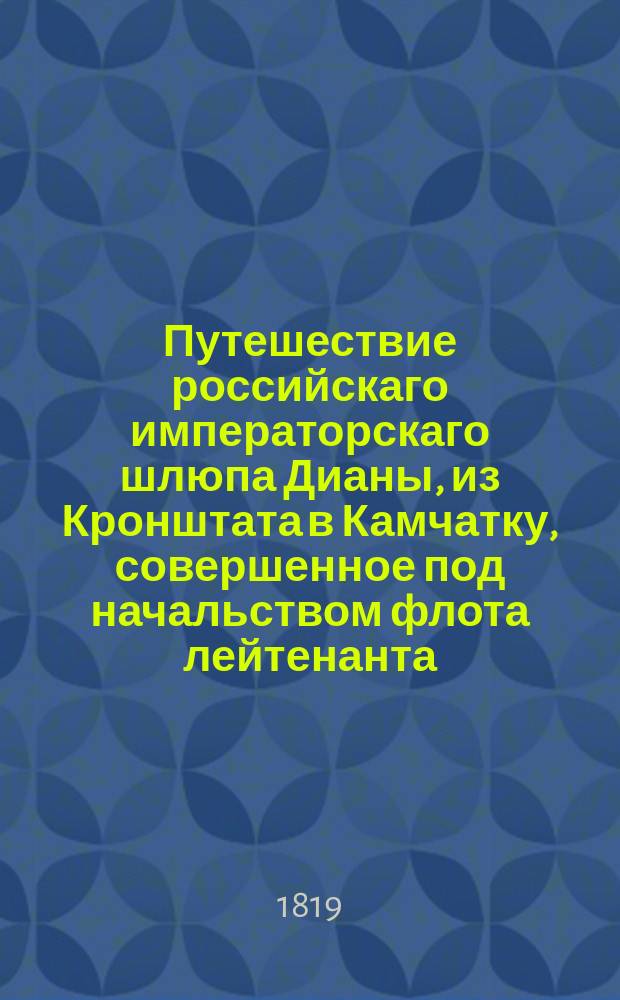 Путешествие российскаго императорскаго шлюпа Дианы, из Кронштата в Камчатку, совершенное под начальством флота лейтенанта (ныне капитана 1 го ранга) Головнина в 1807, 1808 и 1809 годах.