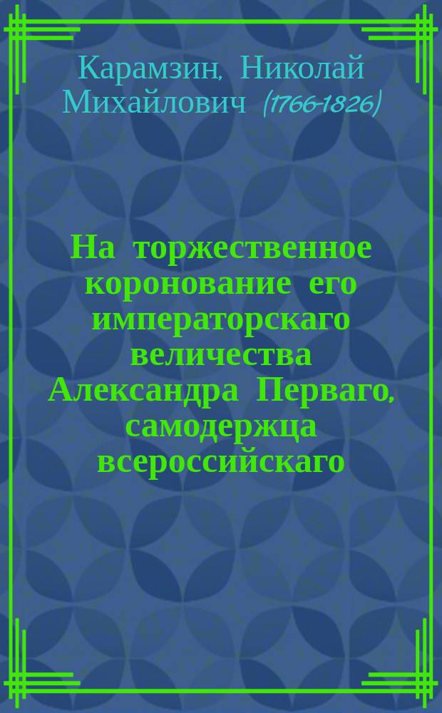 На торжественное коронование его императорскаго величества Александра Перваго, самодержца всероссийскаго