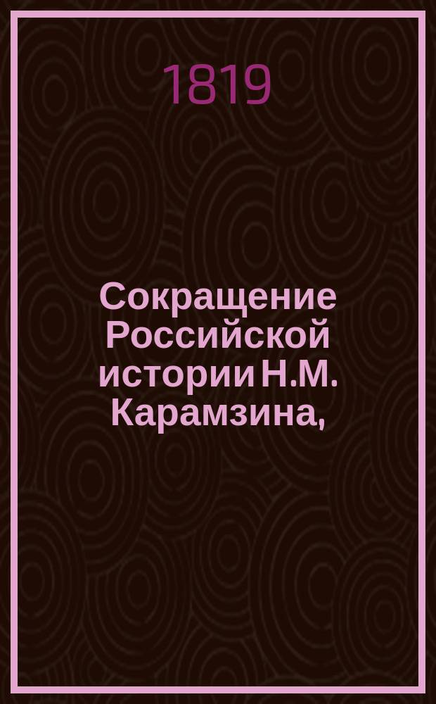 Сокращение Российской истории Н.М. Карамзина, : в пользу юношества и учащихся российскому языку, с знаками ударения, истолкованием труднейших слов и речений, на немецком и французском языках, и ссылками на грамматические правила
