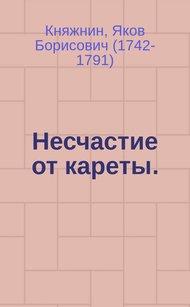 Несчастие от кареты. : Комическая опера в двух действиях, представленная в первый раз в присутствии ея императорскаго величества и их императорских высочеств в Ермитаже