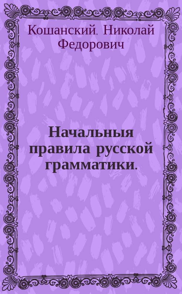 Начальныя правила русской грамматики. : В пользу воспитанников Университетскаго благороднаго пансиона