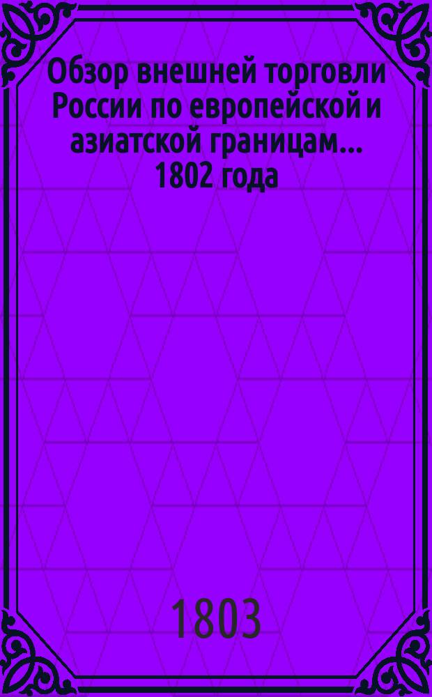 Обзор внешней торговли России по европейской и азиатской границам... ... 1802 года