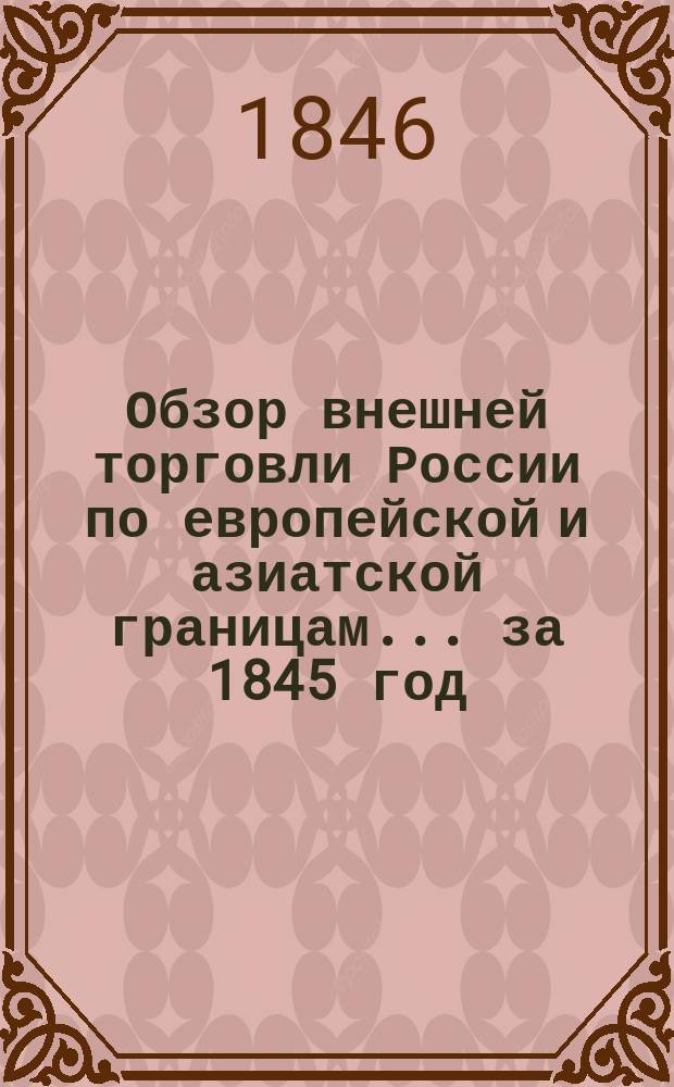 Обзор внешней торговли России по европейской и азиатской границам... ... за 1845 год