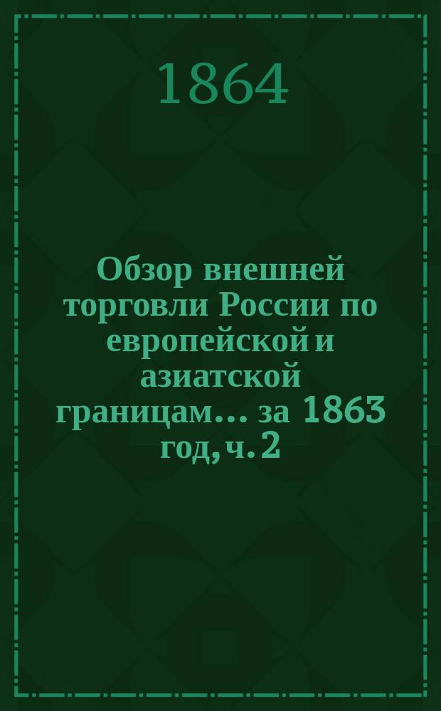 Обзор внешней торговли России по европейской и азиатской границам... ... за 1863 год, ч. 2