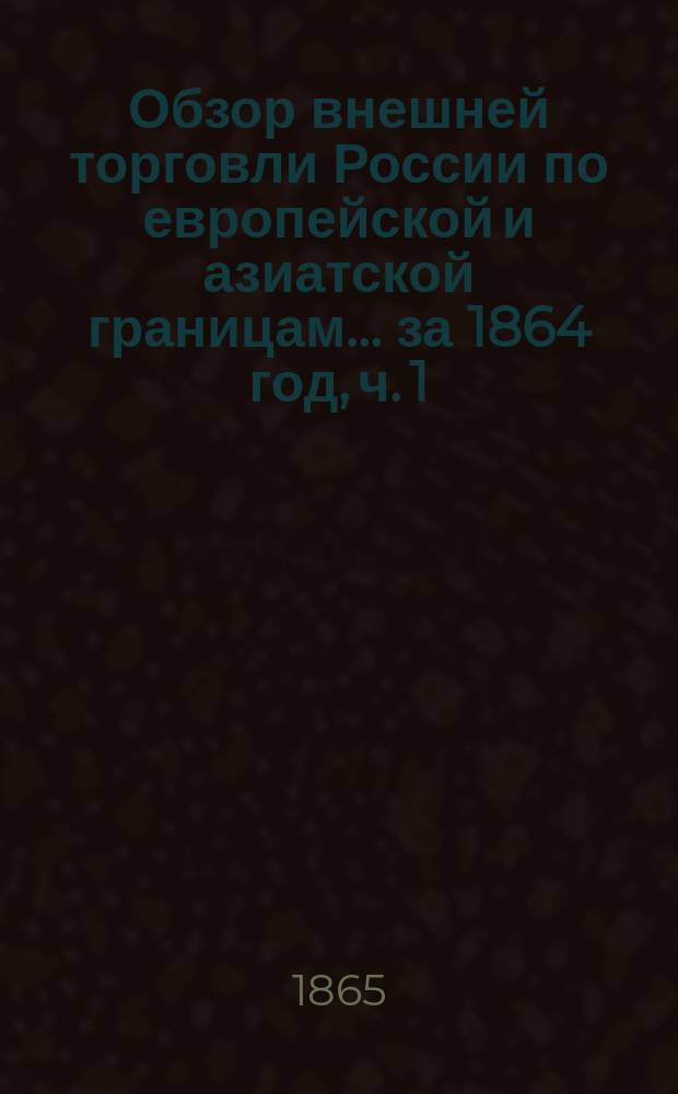 Обзор внешней торговли России по европейской и азиатской границам... ... за 1864 год, ч. 1