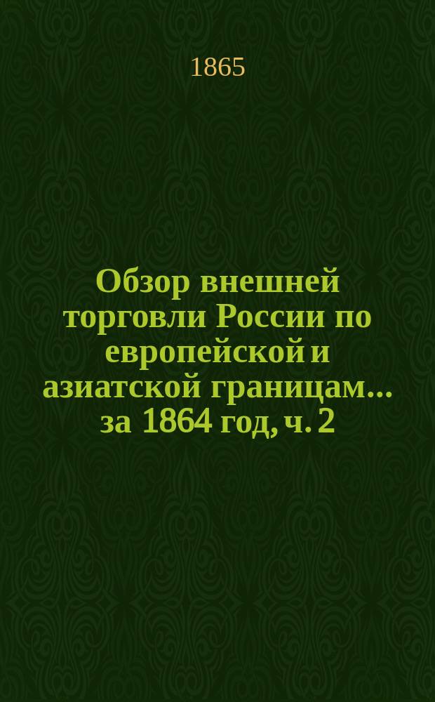 Обзор внешней торговли России по европейской и азиатской границам... ... за 1864 год, ч. 2