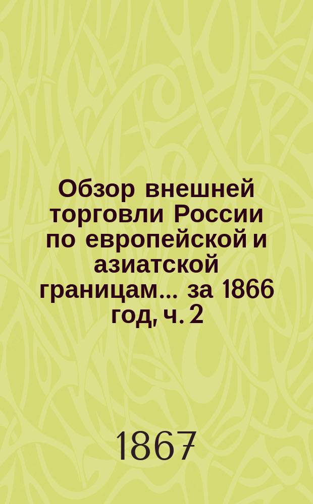 Обзор внешней торговли России по европейской и азиатской границам... ... за 1866 год, ч. 2