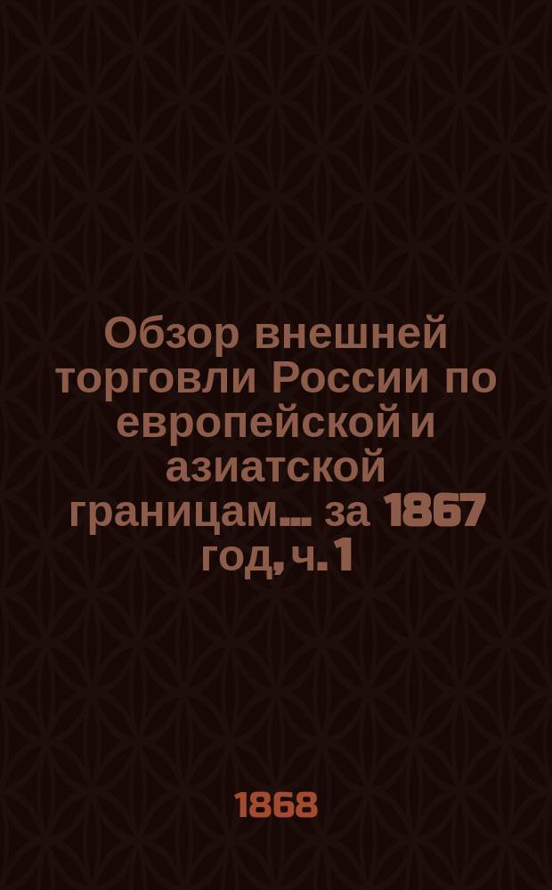 Обзор внешней торговли России по европейской и азиатской границам... ... за 1867 год, ч. 1