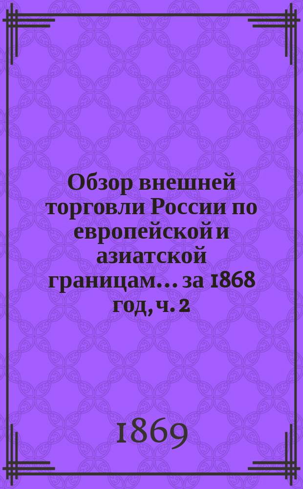 Обзор внешней торговли России по европейской и азиатской границам... ... за 1868 год, ч. 2