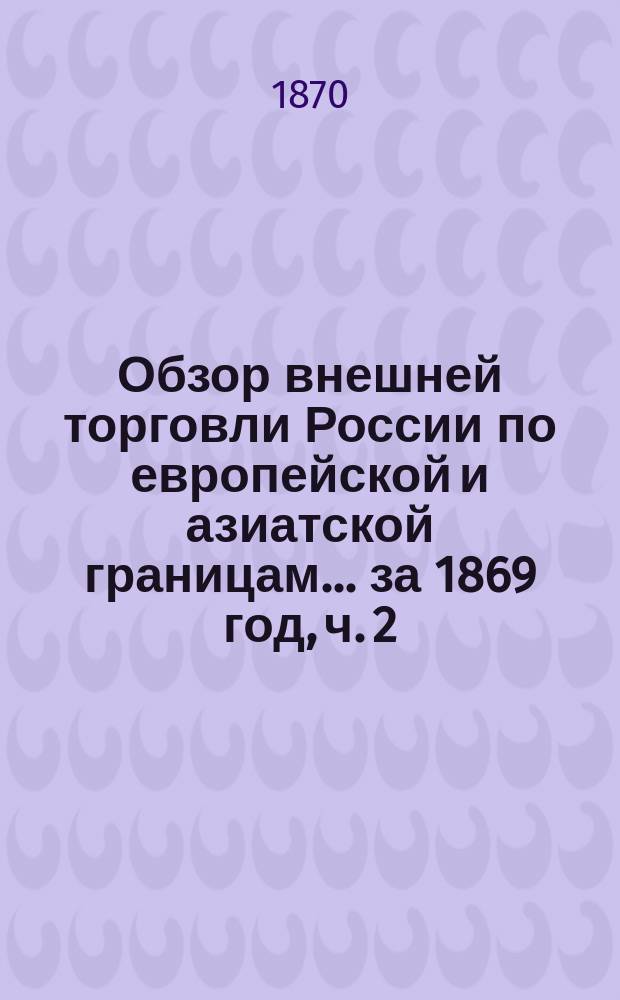 Обзор внешней торговли России по европейской и азиатской границам... ... за 1869 год, ч. 2