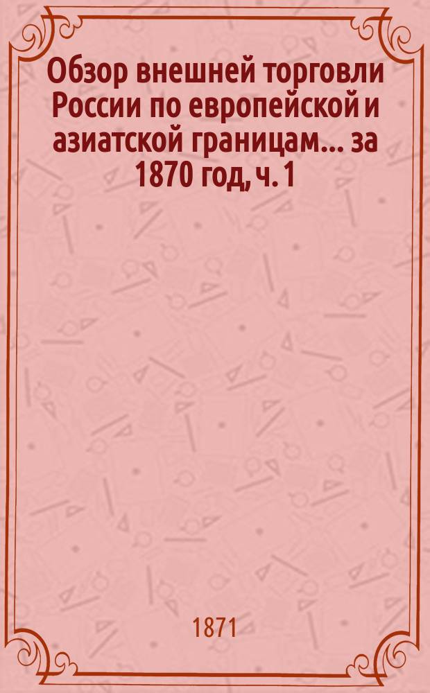 Обзор внешней торговли России по европейской и азиатской границам... ... за 1870 год, ч. 1