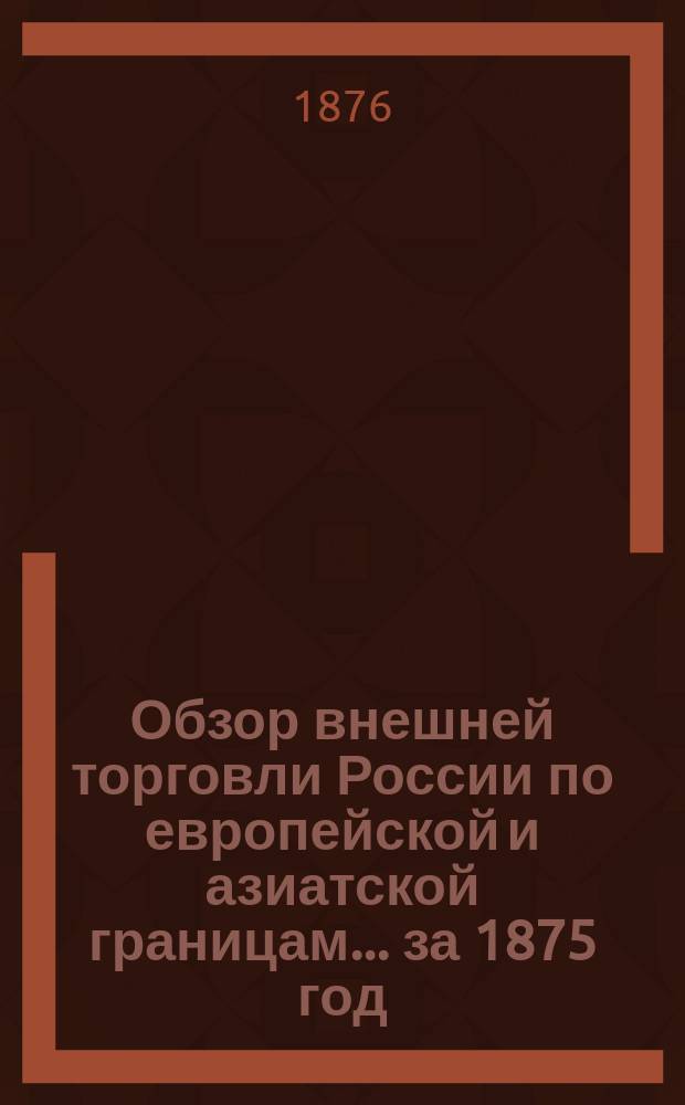 Обзор внешней торговли России по европейской и азиатской границам... ... за 1875 год