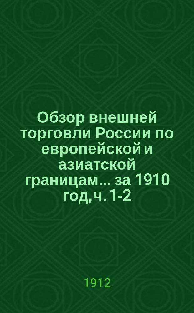 Обзор внешней торговли России по европейской и азиатской границам... ... за 1910 год, ч. 1-2