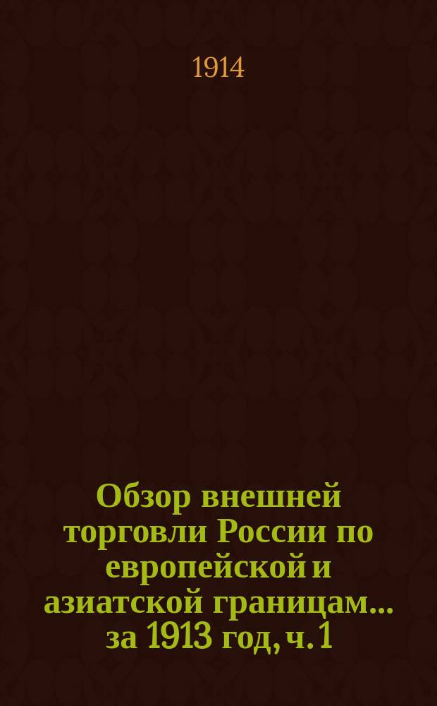 Обзор внешней торговли России по европейской и азиатской границам... ... за 1913 год, ч. 1