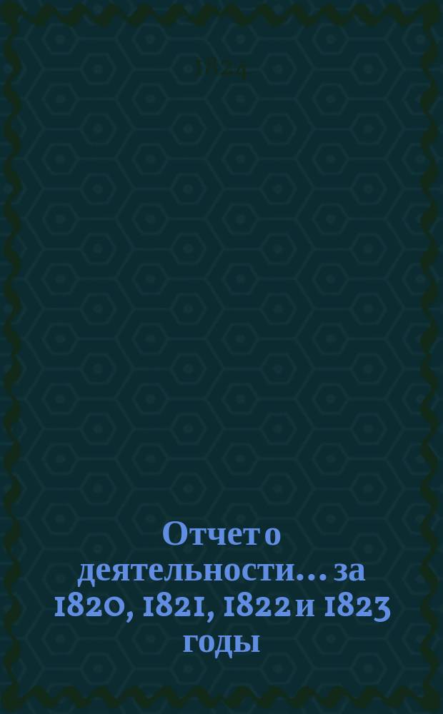 Отчет о деятельности... ... за 1820, 1821, 1822 и 1823 годы