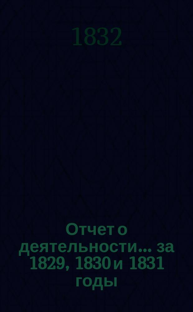 Отчет о деятельности... ... за 1829, 1830 и 1831 годы