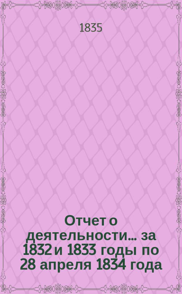 Отчет о деятельности... ... за 1832 и 1833 годы по 28 апреля 1834 года