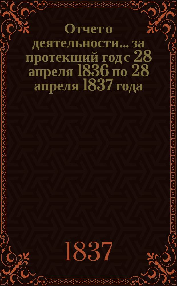 Отчет о деятельности... ... за протекший год с 28 апреля 1836 по 28 апреля 1837 года
