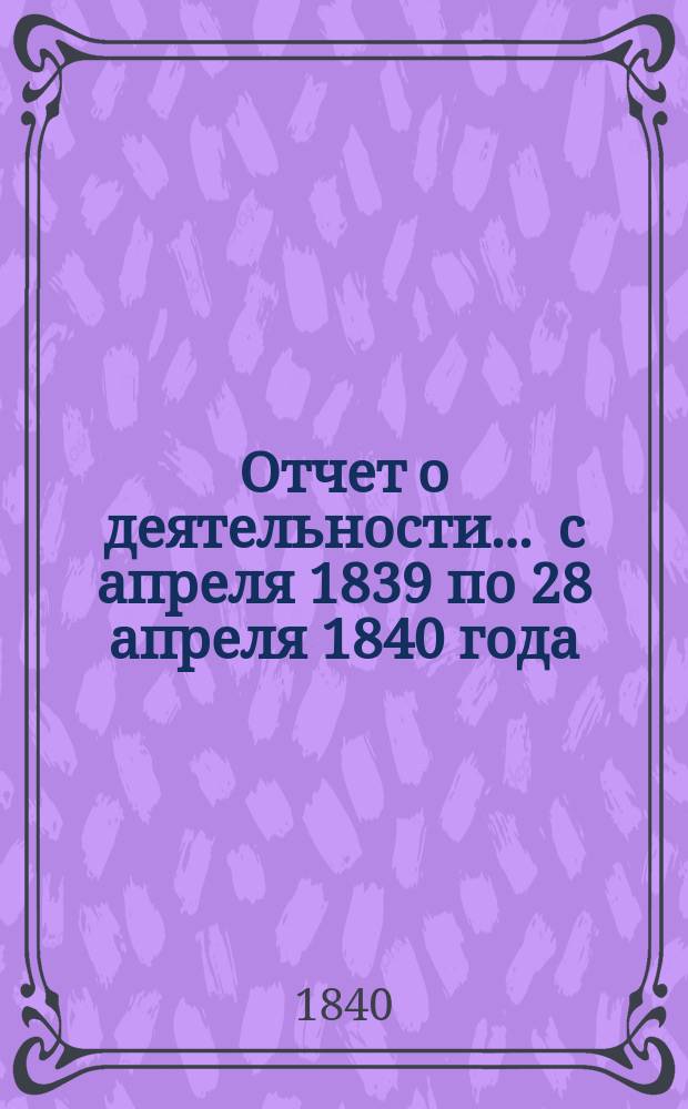 Отчет о деятельности... ... с апреля 1839 по 28 апреля 1840 года
