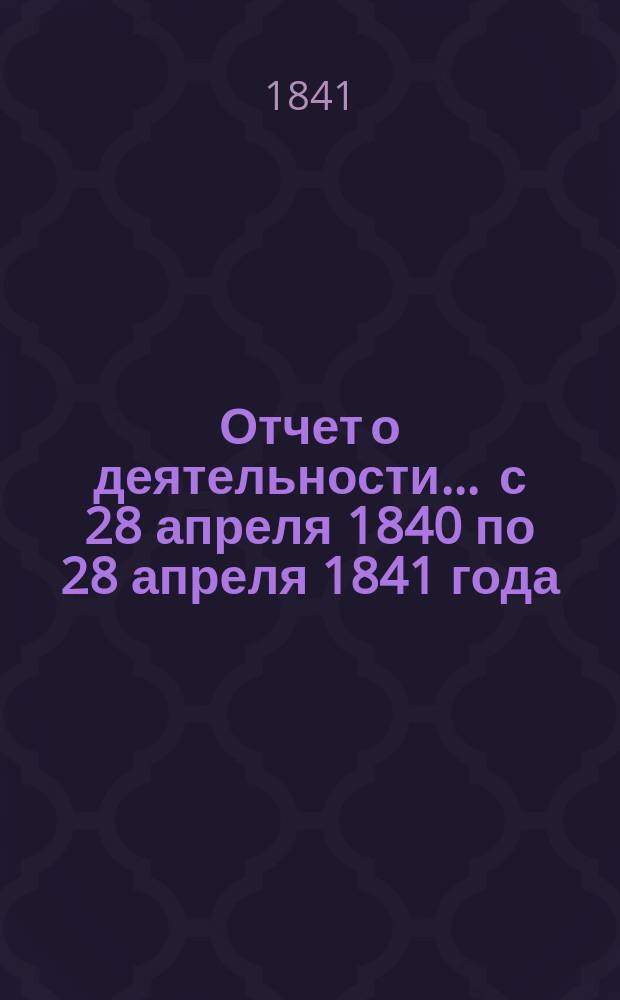 Отчет о деятельности... ... с 28 апреля 1840 по 28 апреля 1841 года