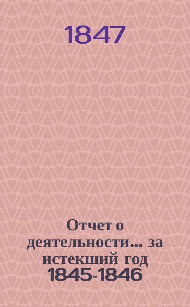 Отчет о деятельности... ... за истекший год 1845-1846