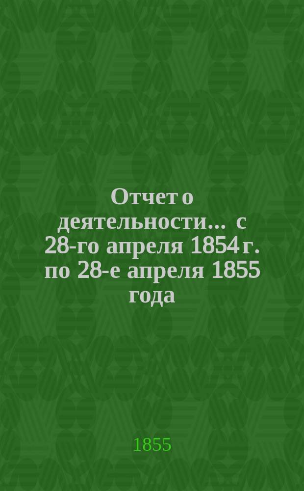 Отчет о деятельности... ... с 28-го апреля 1854 г. по 28-е апреля 1855 года