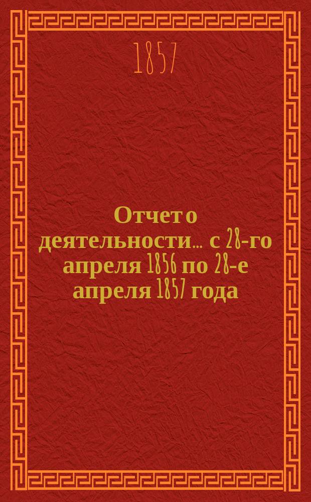 Отчет о деятельности... ... с 28-го апреля 1856 по 28-е апреля 1857 года