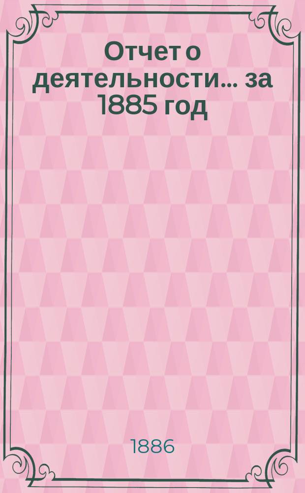 Отчет о деятельности... ... за 1885 год