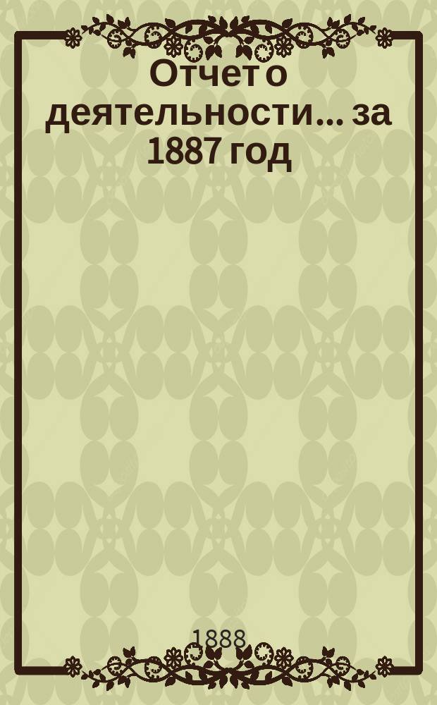 Отчет о деятельности... ... за 1887 год