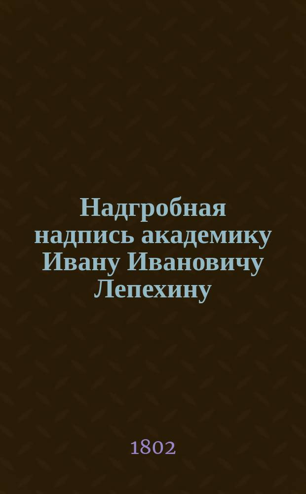 Надгробная надпись академику Ивану Ивановичу Лепехину : Стихотворение