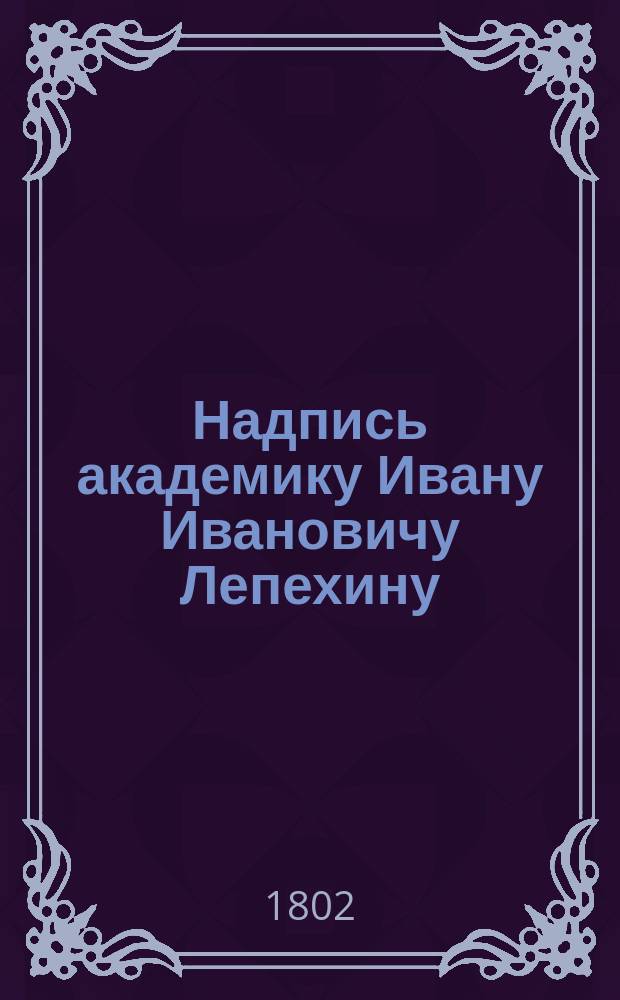 Надпись академику Ивану Ивановичу Лепехину : Стихотворение