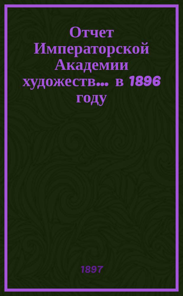 Отчет Императорской Академии художеств... ... в 1896 году