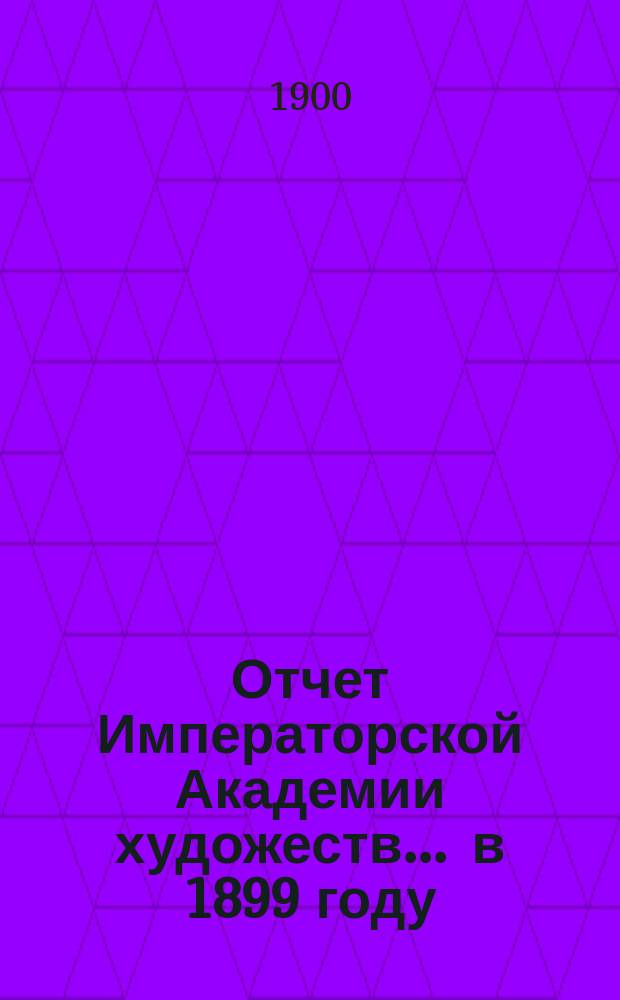 Отчет Императорской Академии художеств... ... в 1899 году