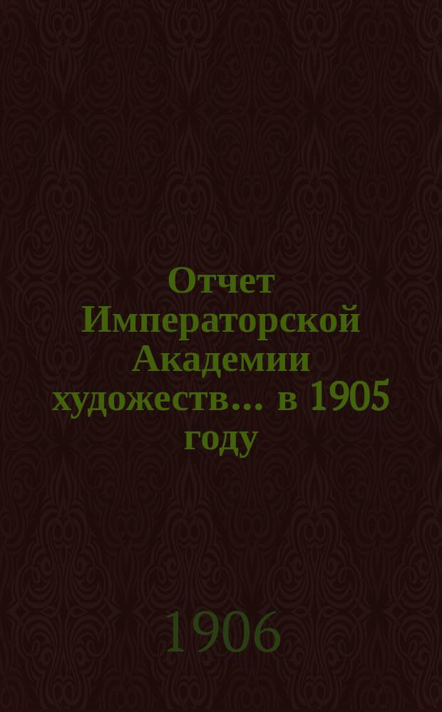 Отчет Императорской Академии художеств... ... в 1905 году