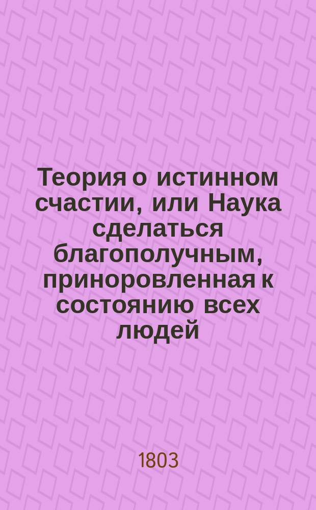 Теория о истинном счастии, или Наука сделаться благополучным, приноровленная к состоянию всех людей; служащая продолжением Графа Вальмонта, с присовокуплением двух писем: одного о воспитании девиц, а другого о выборе чтения : Отделение 1-2