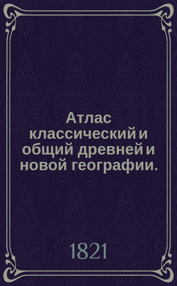 Атлас классический и общий древней и новой географии.